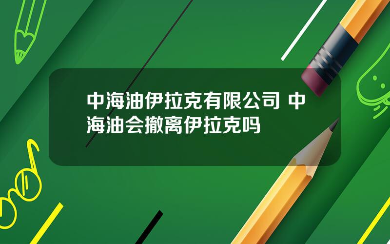 中海油伊拉克有限公司 中海油会撤离伊拉克吗